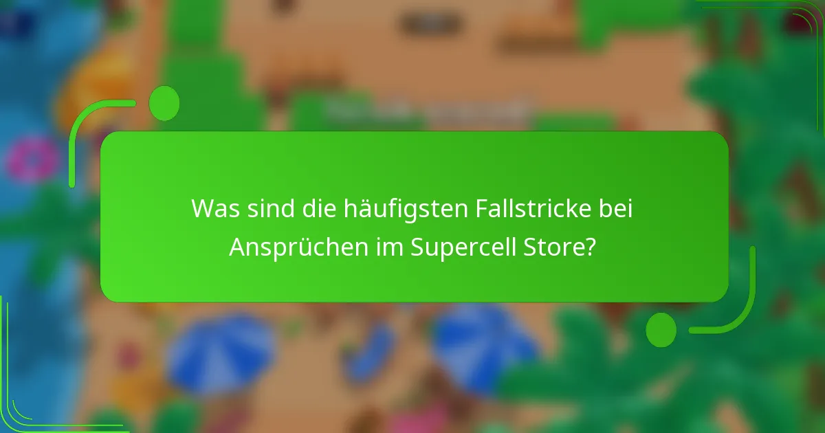 Was sind die häufigsten Fallstricke bei Ansprüchen im Supercell Store?